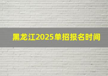 黑龙江2025单招报名时间