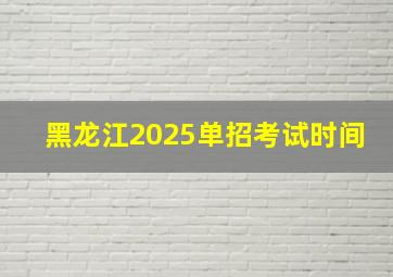 黑龙江2025单招考试时间