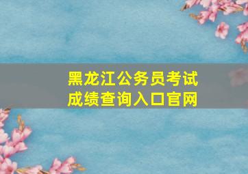 黑龙江公务员考试成绩查询入口官网