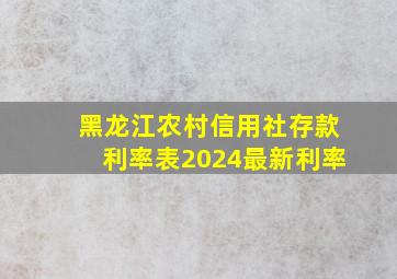 黑龙江农村信用社存款利率表2024最新利率