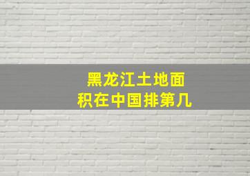 黑龙江土地面积在中国排第几