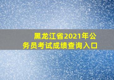 黑龙江省2021年公务员考试成绩查询入口