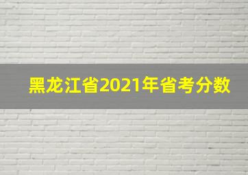 黑龙江省2021年省考分数