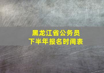 黑龙江省公务员下半年报名时间表