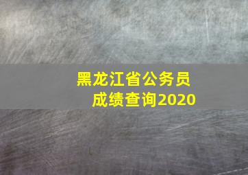 黑龙江省公务员成绩查询2020