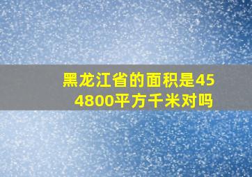 黑龙江省的面积是454800平方千米对吗