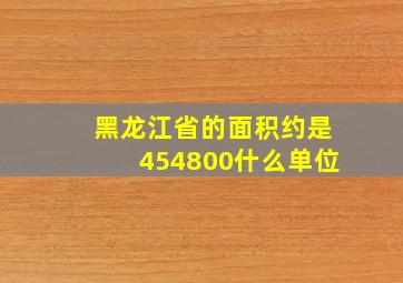 黑龙江省的面积约是454800什么单位