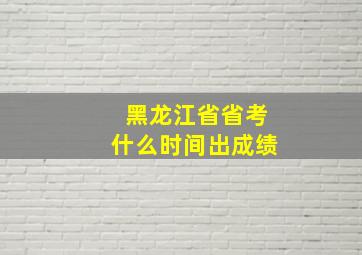 黑龙江省省考什么时间出成绩