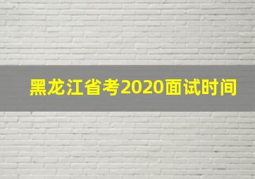 黑龙江省考2020面试时间