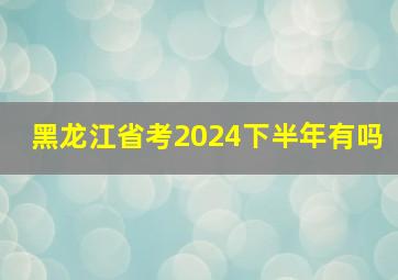 黑龙江省考2024下半年有吗