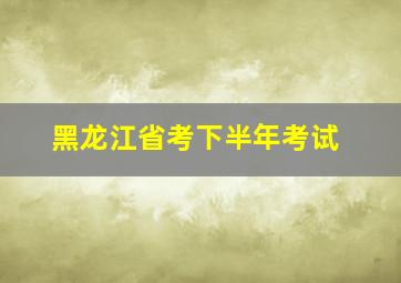 黑龙江省考下半年考试