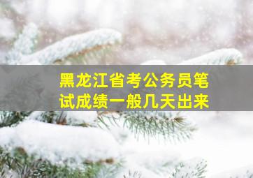 黑龙江省考公务员笔试成绩一般几天出来