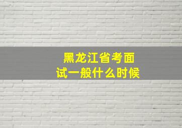 黑龙江省考面试一般什么时候