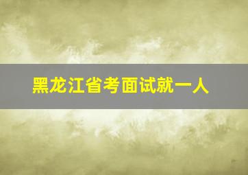 黑龙江省考面试就一人