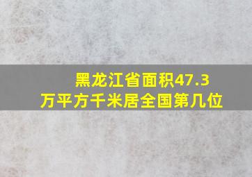 黑龙江省面积47.3万平方千米居全国第几位