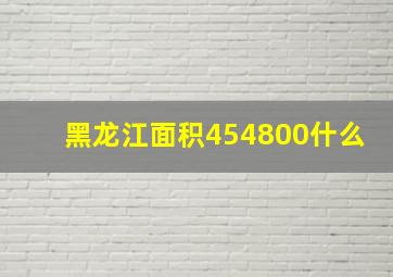 黑龙江面积454800什么