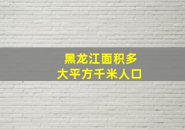 黑龙江面积多大平方千米人口