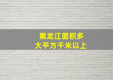 黑龙江面积多大平方千米以上