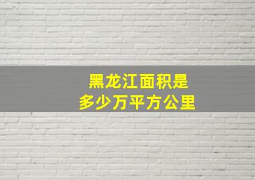 黑龙江面积是多少万平方公里