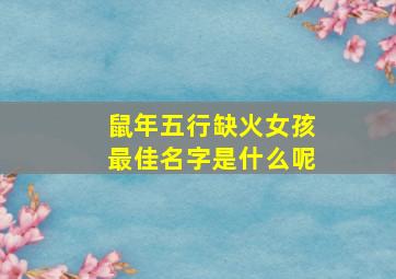 鼠年五行缺火女孩最佳名字是什么呢