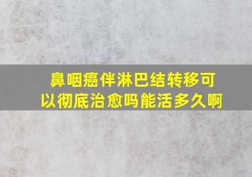 鼻咽癌伴淋巴结转移可以彻底治愈吗能活多久啊