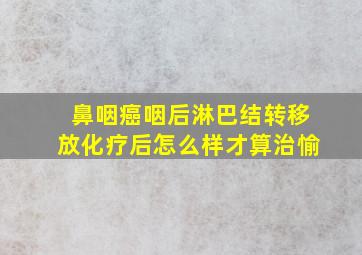 鼻咽癌咽后淋巴结转移放化疗后怎么样才算治愉