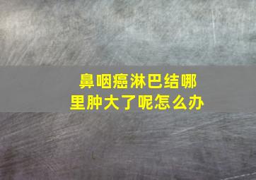 鼻咽癌淋巴结哪里肿大了呢怎么办