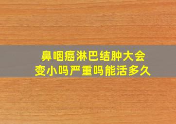 鼻咽癌淋巴结肿大会变小吗严重吗能活多久