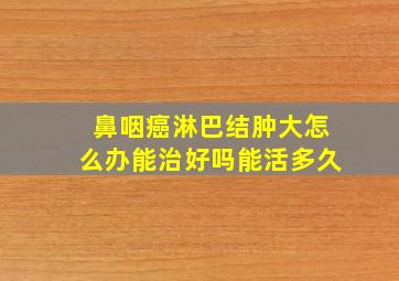 鼻咽癌淋巴结肿大怎么办能治好吗能活多久