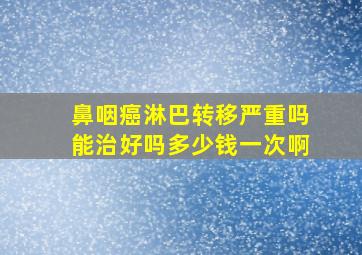 鼻咽癌淋巴转移严重吗能治好吗多少钱一次啊