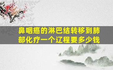 鼻咽癌的淋巴结转移到肺部化疗一个辽程要多少钱