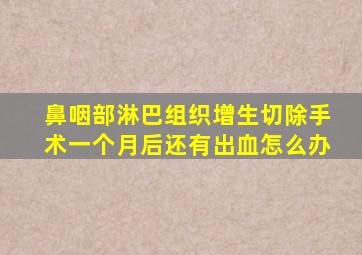 鼻咽部淋巴组织增生切除手术一个月后还有出血怎么办