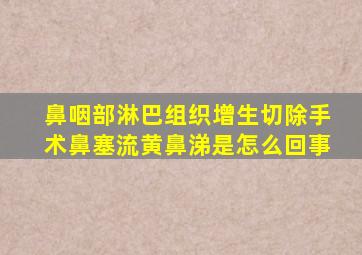 鼻咽部淋巴组织增生切除手术鼻塞流黄鼻涕是怎么回事