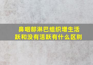 鼻咽部淋巴组织增生活跃和没有活跃有什么区别