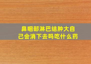 鼻咽部淋巴结肿大自己会消下去吗吃什么药