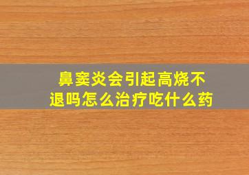 鼻窦炎会引起高烧不退吗怎么治疗吃什么药