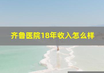 齐鲁医院18年收入怎么样