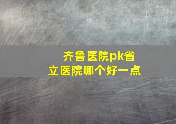 齐鲁医院pk省立医院哪个好一点