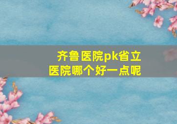 齐鲁医院pk省立医院哪个好一点呢