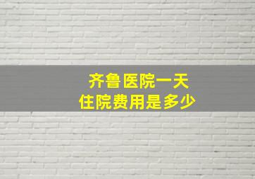 齐鲁医院一天住院费用是多少