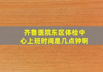 齐鲁医院东区体检中心上班时间是几点钟啊