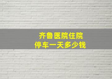 齐鲁医院住院停车一天多少钱