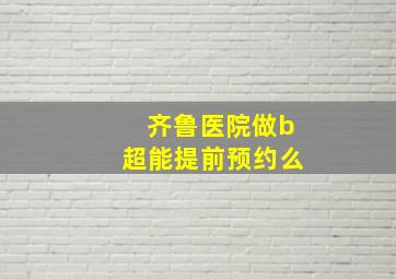 齐鲁医院做b超能提前预约么