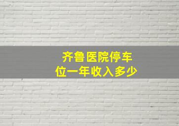 齐鲁医院停车位一年收入多少