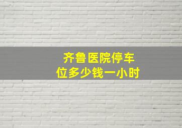 齐鲁医院停车位多少钱一小时