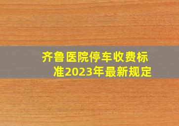 齐鲁医院停车收费标准2023年最新规定