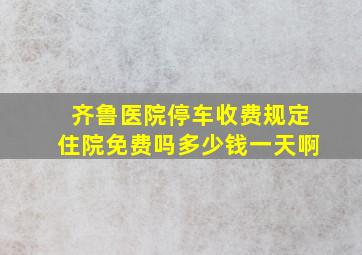 齐鲁医院停车收费规定住院免费吗多少钱一天啊