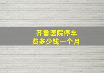 齐鲁医院停车费多少钱一个月