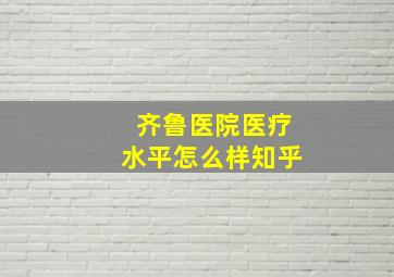 齐鲁医院医疗水平怎么样知乎