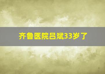 齐鲁医院吕斌33岁了